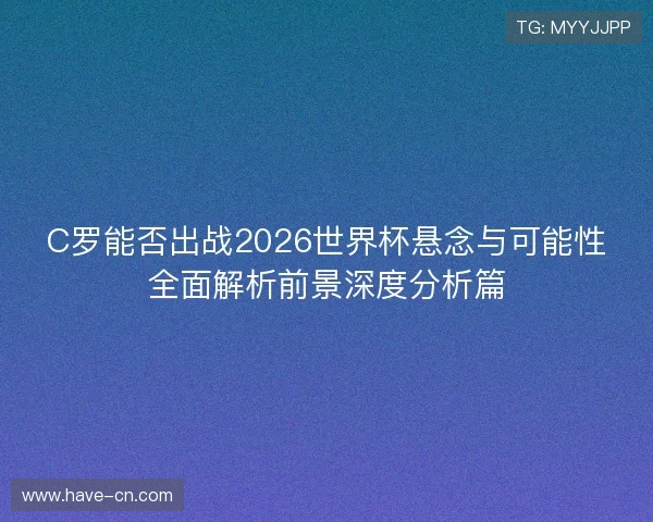 C罗能否出战2026世界杯悬念与可能性全面解析前景深度分析篇 C罗能否出战2026世界杯悬念与可能性全面解析前景深度分析篇